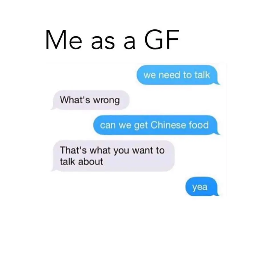 Me as GF What's wrong can we Chinese food That's what you want to talk about