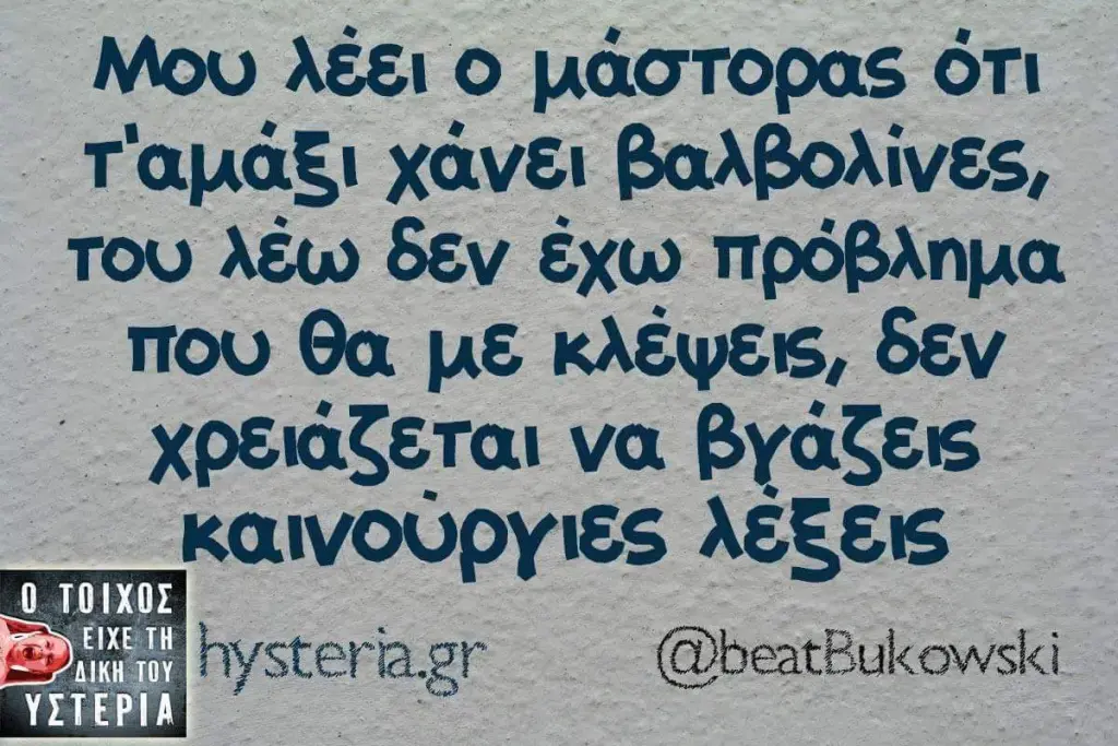Μου μάστορας ότι χάνει βαλβολίνες, του λέω δεν έχω πρόβλημα που θα με κλέψεις, δεν να βγάζεις καινούργιες λέξεις @beatBukowski