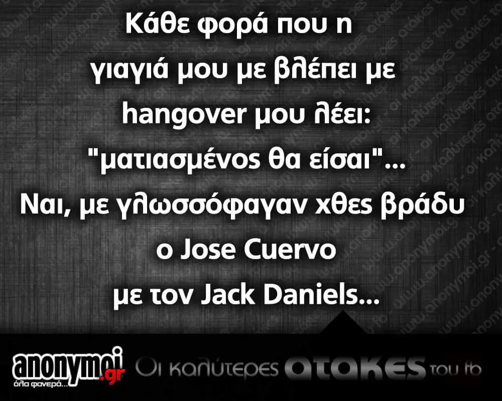 Κάθε nou γιαγιά pou με βήέπει με hangover μου θα Ναι, με γήωσσόφαγαν Χθες βράδυ Jose Cuervo με tov Jack Daniels... fanonymoi