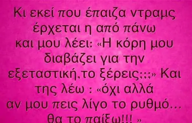 Κι εκείπου έπαιζα έρχεται από πάνω και μου λέει: κόρη μού διαβάζει για την Και της λέω «όχι αλλά αν μου πεις λίγο To ρυθμό... Aq το