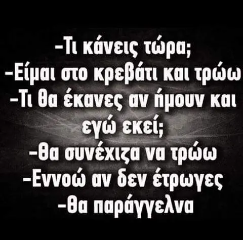 -Τι κάνεις τώρα; -Είμαι στο και έκανες ήμουν και εκεί; εκεί, -θα συνέχιζα να τρώω -Εννοώ αν δεν έτρωγες napayyeAva