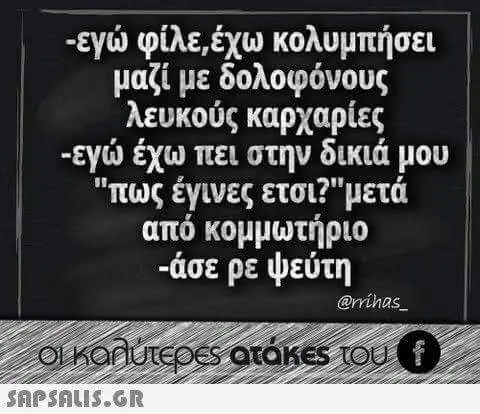 -εγώ φίλε,έχω μαζί με δολοφόνους λευκούς καρχαρίες -εγώ έχω πει στην δικιά έγινες από -άσε ψεύτη