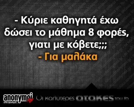 -Κύριε καθηγητά έχω δώσει το μάθημα φορές, γιατι με μαβάκα