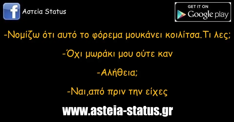 -Νομίζω ότι αυτό το φόρεμα μου κάνει κοιλίτσα.Τι λες; -Όχι μωράκι μου ούτε καν -Αλήθεια; -Ναι,από πριν την είχες
