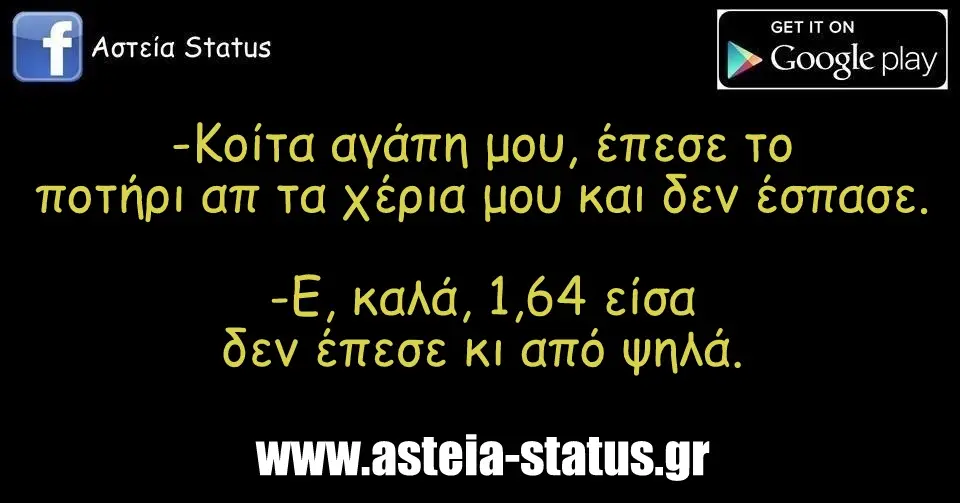 -κοίτα αγάπη μου, έπεσε το ποτήρι απ τα χέρια μου και δεν έσπασε. -ε, καλά, 1,64 είσαι δεν έπεσε κι από ψηλά.