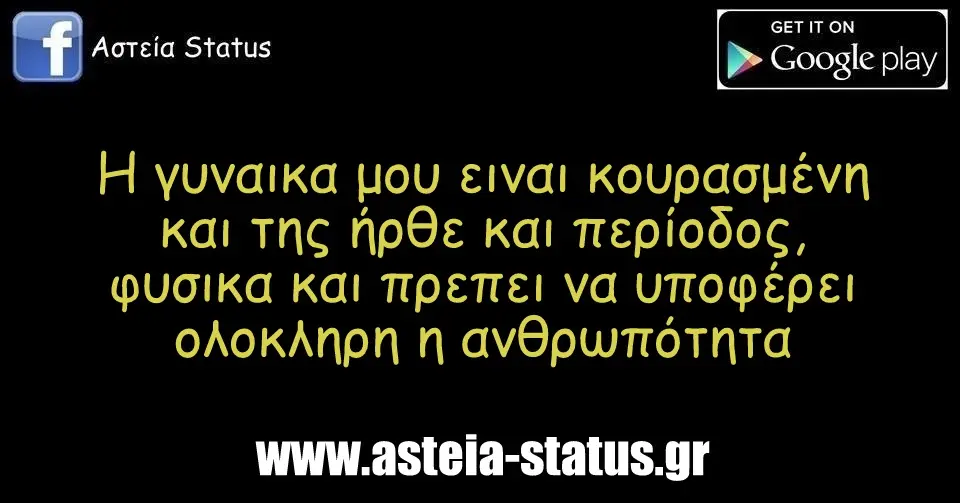 Η γυναικα μου ειναι κουρασμένη και της ήρθε και περίοδος, φυσικα και πρεπει να υποφέρει ολοκληρη η ανθρωπότητα