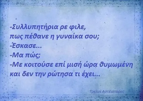 ρε φιλε, πως πέδανεη γυναίκα σου; -Έσκασε... -Μα πώς; κοιτούσε επί μισή ώρα δεν την ρώτησαττι έχει.