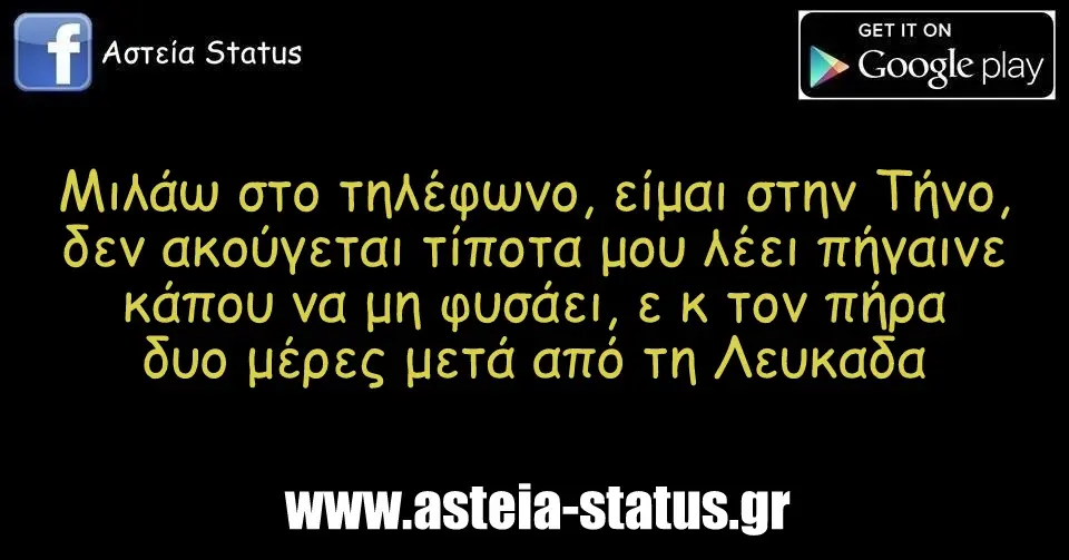 Μιλάω στο τηλέφωνο, είμαι στην Τήνο, δεν ακούγεται τίποτα μου λέει πήγαινε κάπου να μη φυσάει, ε κ τον πήρα δυο μέρες μετά από τη Λευκαδα