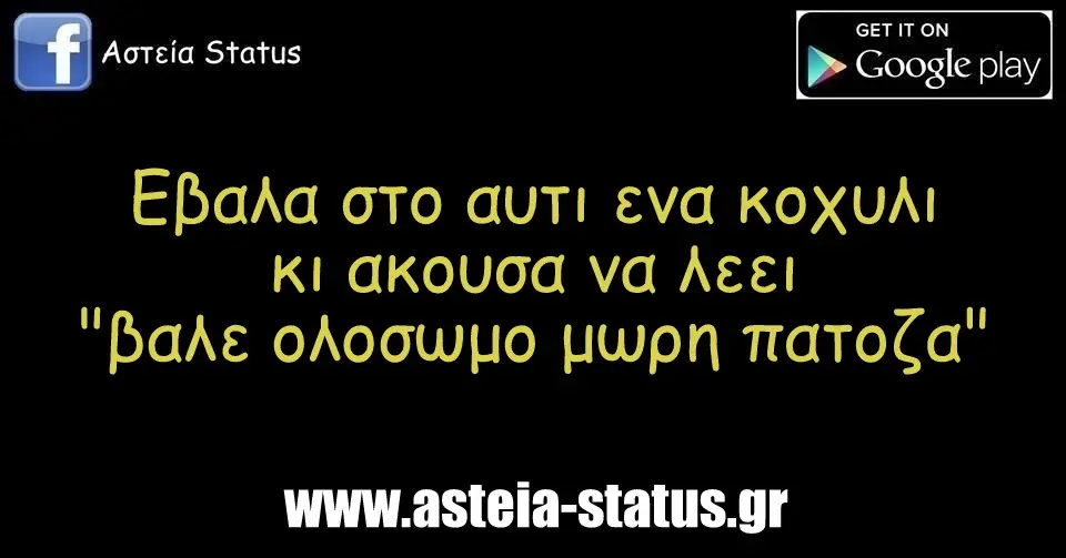 Εβαλα στο αυτι ενα κοχυλι κι ακουσα να λεει "βαλε ολοσωμο μωρη πατοζα"