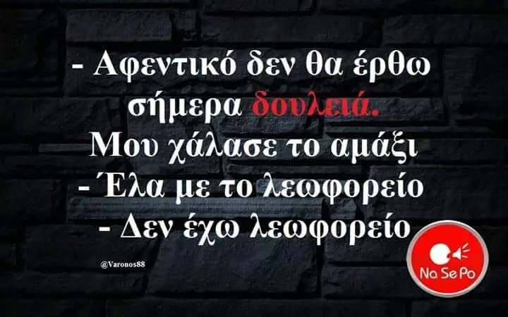 -Αφεντικό δεν θα έρθω σήμερα Μου χάλασετο αμάξι -Έλα -Δεν έχω