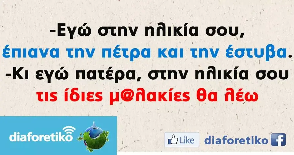 -Εγώ στην σου, έπιανα την πέτρα και την έστυβα. -Κι εγώ πατέρα, στην πήικία σου τις ίδιες θα NEw diaforetiko