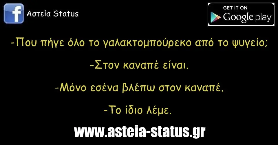 -Που πήγε όλο το γαλακτομπούρεκο από το ψυγείο; -Στον καναπέ είναι. -Μόνο εσένα βλέπω στον καναπέ. -Το ίδιο λέμε.