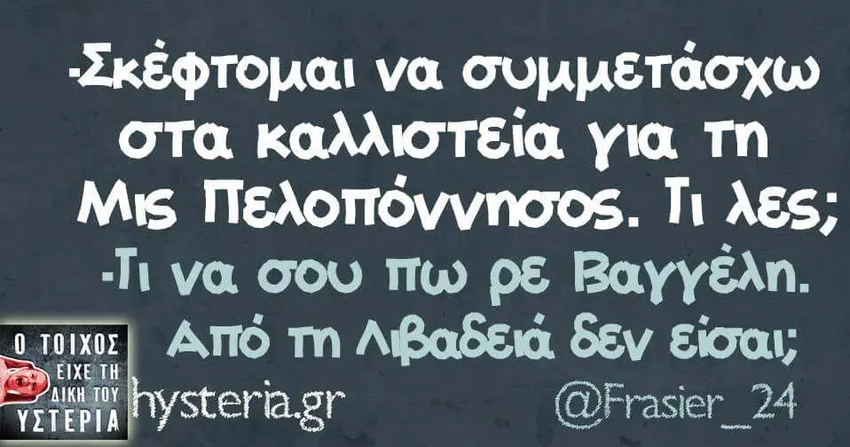 να στα καλλιστεία για Τη Μις Πελοπόννησος. Τι λες; Τι να σου πω ρε Βαγγέλη. τη Λβαδειά δεν @Frasier_24
