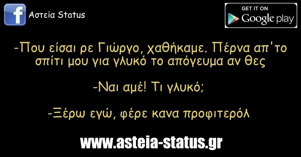 -Που είσαι ρε Γιώργο, χαθήκαμε. Πέρνα απ'το σπίτι μου για γλυκό το απόγευμα αν θες -Ναι αμέ! Τι γλυκό; -Ξέρω εγώ, φέρε κανα προφιτερόλ