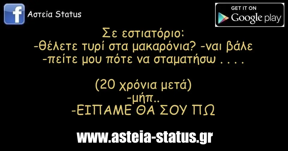 Σε εστιατόριο: -θέλετε τυρί στα μακαρόνια? -ναι βάλε -πείτε μου πότε να σταματήσω . . . . (20 χρόνια μετά) -μήπ.. -ΕΙΠΑΜΕ ΘΑ ΣΟΥ ΠΩ
