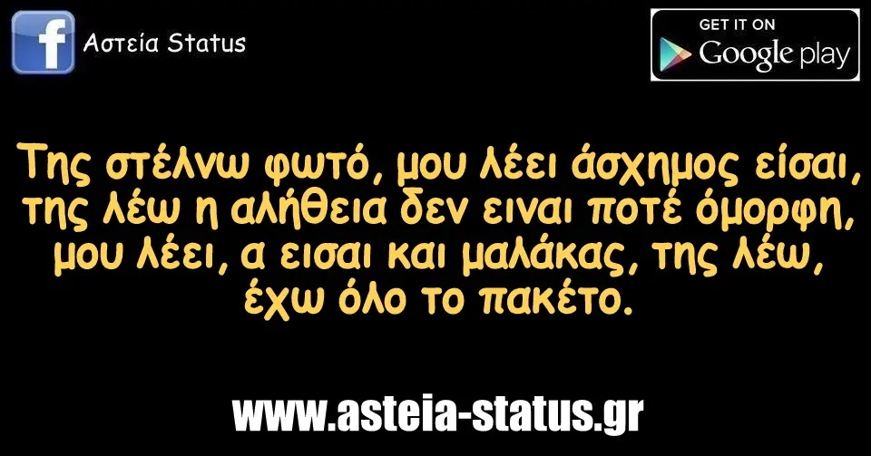 Της στέλνω φωτό, μου λέει άσχημος είσαι, της λέω η αλήθεια δεν ειναι ποτέ όμορφη, μου λέει, α εισαι και μαλάκας, της λέω, έχω όλο το πακέτο.