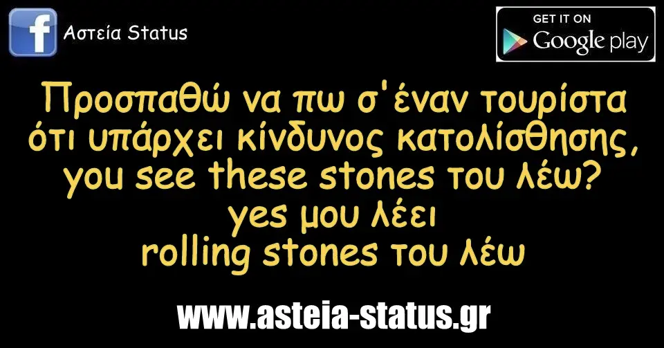 Προσπαθώ να πω σ'έναν τουρίστα ότι υπάρχει κίνδυνος κατολίσθησης,you see these stones του λέω? yes μου λέει,rolling stones του λέω