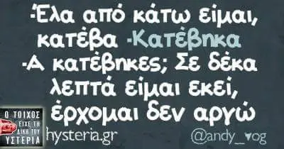 Έλα απο κάτω κατέβα -Κατέβηκα κατέβηκες; Σε δέκα λεπτά ειμαι εκεί, δεν apyw gr