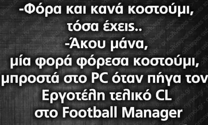-Φόρα και κανά τόσα έχεις.. μία φορά κοστούμι, στο PC όταν πήγα τον Epyotéfin CL oto Football Manager