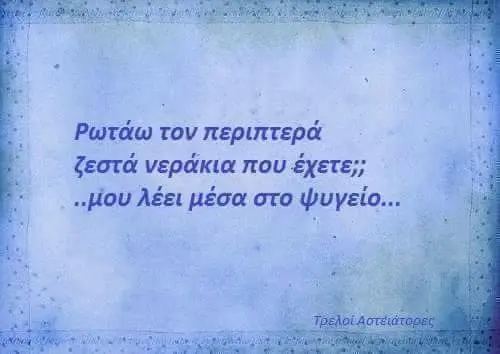tov περιπτερά ζεστά νεράκια που έχετε;; λέει μέσα στο ψυγείο...