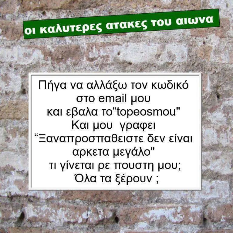 Πήγα να τον κωδικό στο email μου και εβαλα To“topeosmou" Και μου γραφει δεν είναι αρκετα μεγάλο" TI γίνεται PE πουστη μου; Όλα τα ξέρουν