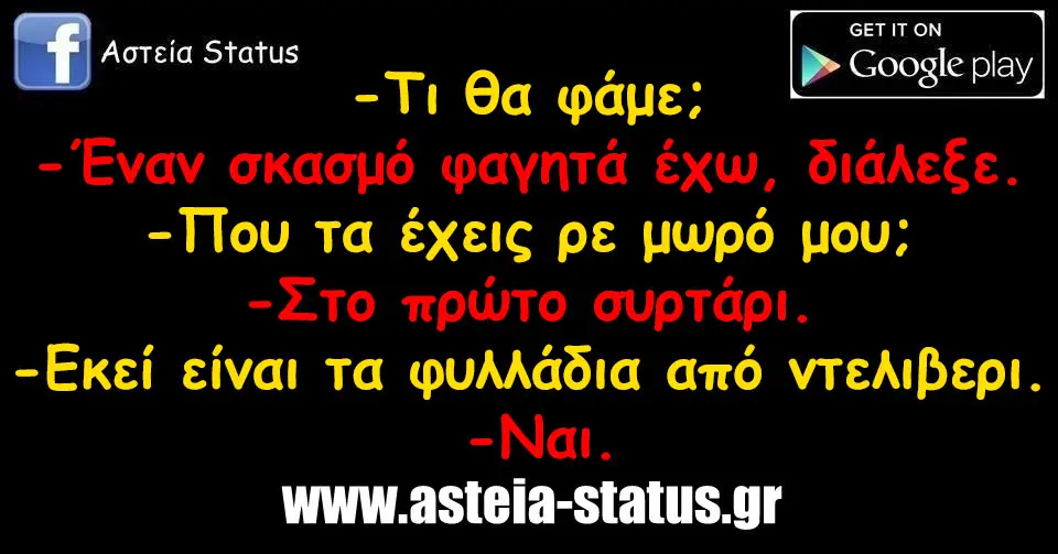 -Τι θα φάμε; -Έναν σκασμό φαγητά έχω, διάλεξε. -Που τα έχεις ρε μωρό μου; -Στο πρώτο συρτάρι. -Εκεί είναι τα φυλλάδια από ντελιβερι. -Ναι.