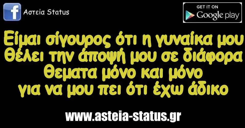 Είμαι σίγουρος ότι η γυναίκα μου θέλει την άποψή μου σε διάφορα θεματα μόνο και μόνο για να μου πει ότι έχω άδικο