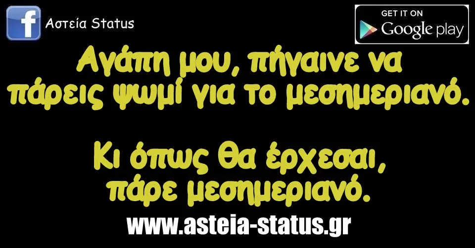 Αγάπη μου, πήγαινε να πάρεις ψωμί για το μεσημεριανό. Κι όπως θα έρχεσαι, πάρε μεσημεριανό.
