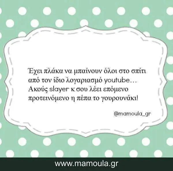 Έχει πλάκα να όλοι στο σπίτι από τον ίδιο youtube... Ακούς slayer κσου λέει TO @mamoula_gr