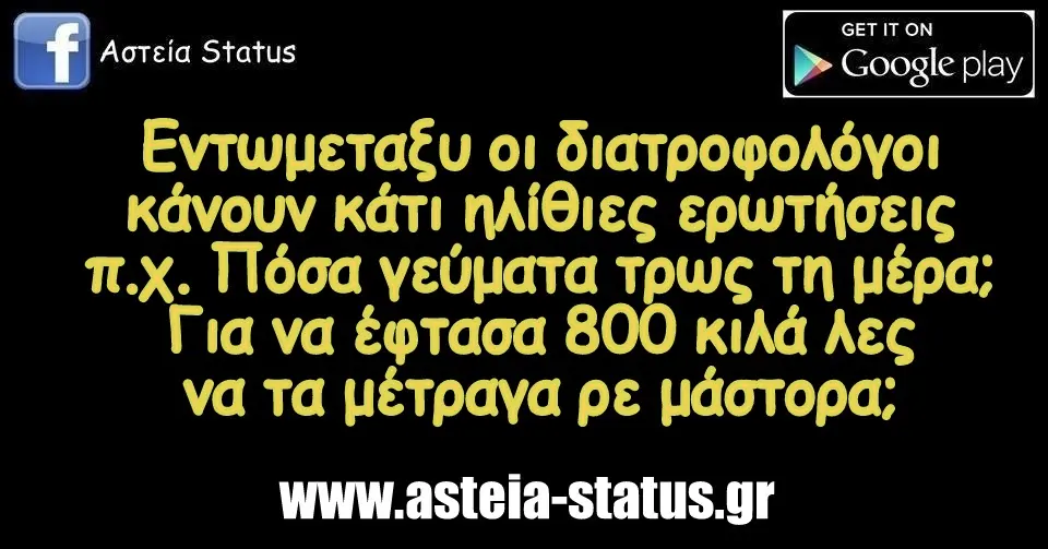 Εντωμεταξυ οι διατροφολόγοι κάνουν κάτι ηλίθιες ερωτήσεις πχ Πόσα γεύματα τρως τη μέρα; Για να έφτασα 800 κιλά λες να τα μέτραγα ρε μάστορα;