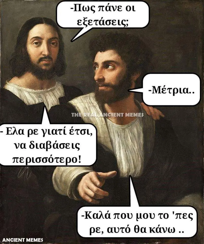 πάνε οι εξετάσεις; ρε γιατί να διαβάσεις ρισσότερο! -Καλάπου μου το "πες ρε, αυτό θα ANCIENT MEMES