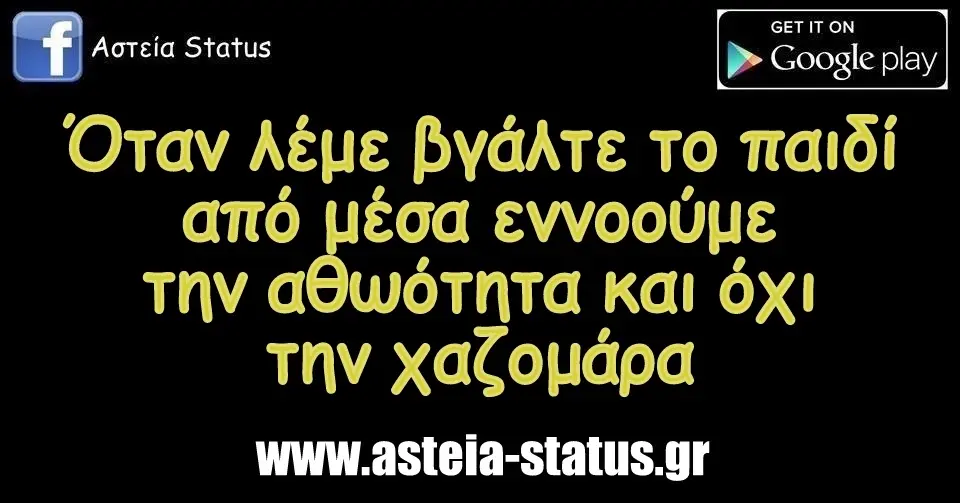 Όταν λέμε βγάλτε το παιδί από μέσα εννοούμε την αθωότητα και όχι την χαζομάρα