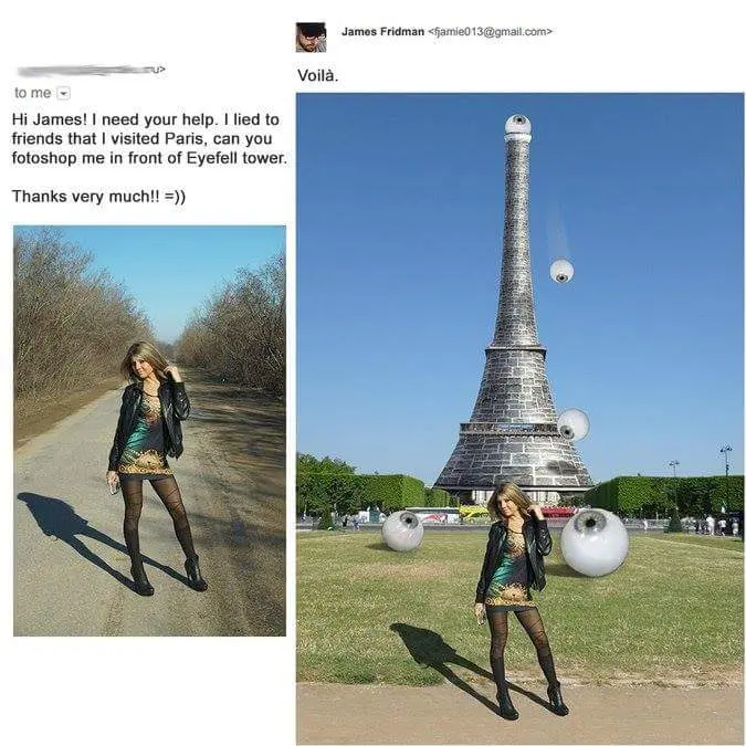 James Fridman Voila. Hi James! need your help. lied to friends that visited Paris, can you fotoshop me in front of Eyefell tower. ‘Thanks very