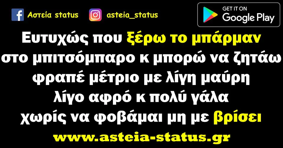 ευτυχώς που ξέρω το μπάρμαν στο μπιτσόμπαρο κ μπορώ να ζητάω φραπέ μέτριο με λίγη μαύρη λίγο αφρό κ πολύ γάλα χωρίς να φοβάμαι μη με βρίσει