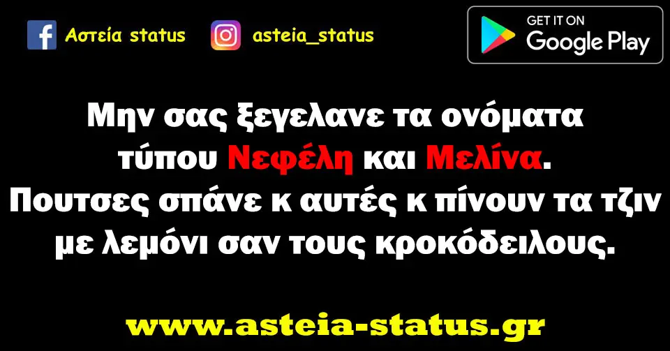 Μην σας ξεγελανε τα ονόματα τύπου Νεφελη κ Μελίνα. Πουτσες σπάνε κ αυτές κ πίνουν τα τζιν με λεμόνι σαν τους κροκόδειλους.