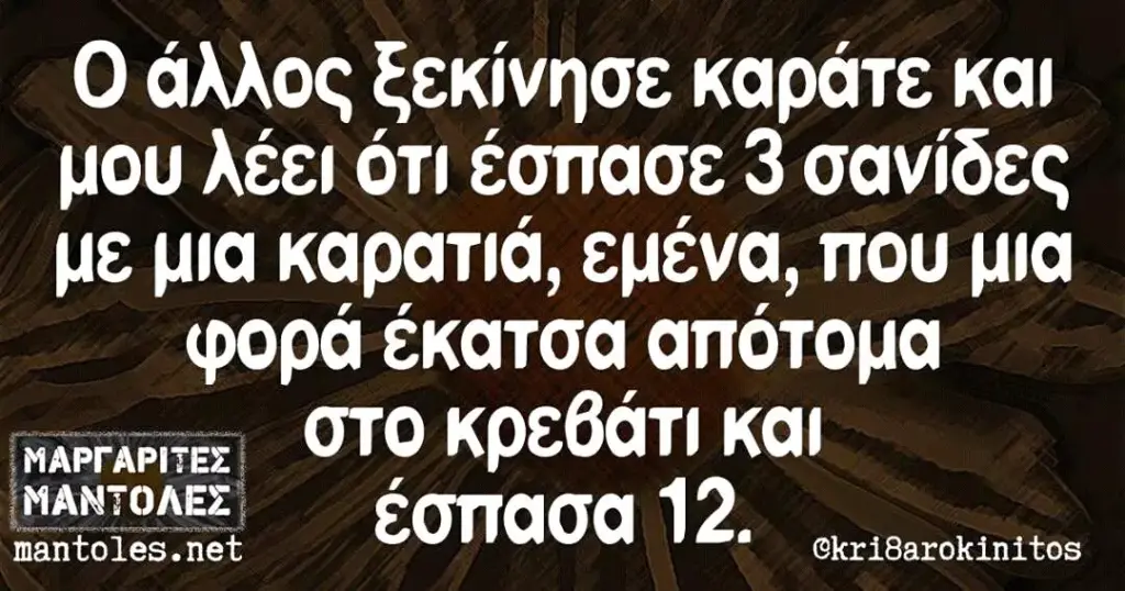 άλλος ξεκίνησε καράτε και μου λέει ότι έσπασε σανίδες ME μια καρατιά, που μια φορά έκατσα στο κρεθάτ! και mantoles. net
