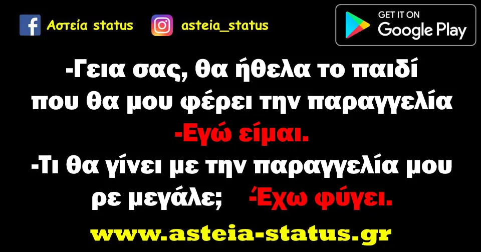 -Γεια σας, θα ήθελα το παιδί που θα μου φέρει την παραγγελία -Εγώ είμαι. -Τι θα γίνει με την παραγγελία μου ρε μεγάλε; -Έχω φύγει.