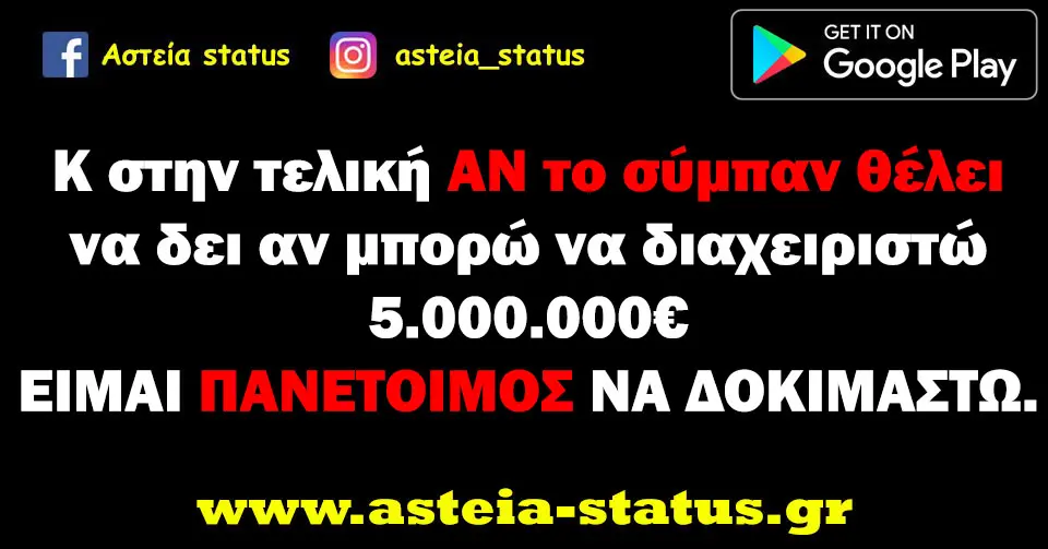 Κ στην τελική ΑΝ το σύμπαν θέλει να δει αν μπορώ να διαχειριστώ 5.000.000€ ΕΙΜΑΙ ΠΑΝΕΤΟΙΜΟΣ ΝΑ ΔΟΚΙΜΑΣΤΩ.