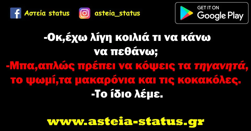 - Οκ,έχω λίγη κοιλιά τι να κάνω να πεθάνω; - Μπα,απλώς πρέπει να κόψεις τα τηγανητά,το ψωμί,τα μακαρόνια και τις κοκακόλες. - Το ίδιο λέμε.