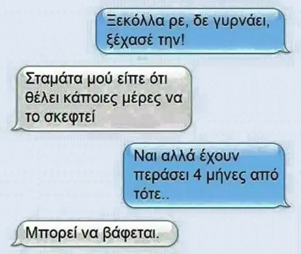 Ρε, δε ξέχασέ την! μού είπε ότι θέλει κάποιες μέρες να το σκεφτεί Ναι αλλά έχουν περάσει μήνες από τότε.. Μπορεί να βάφεται.