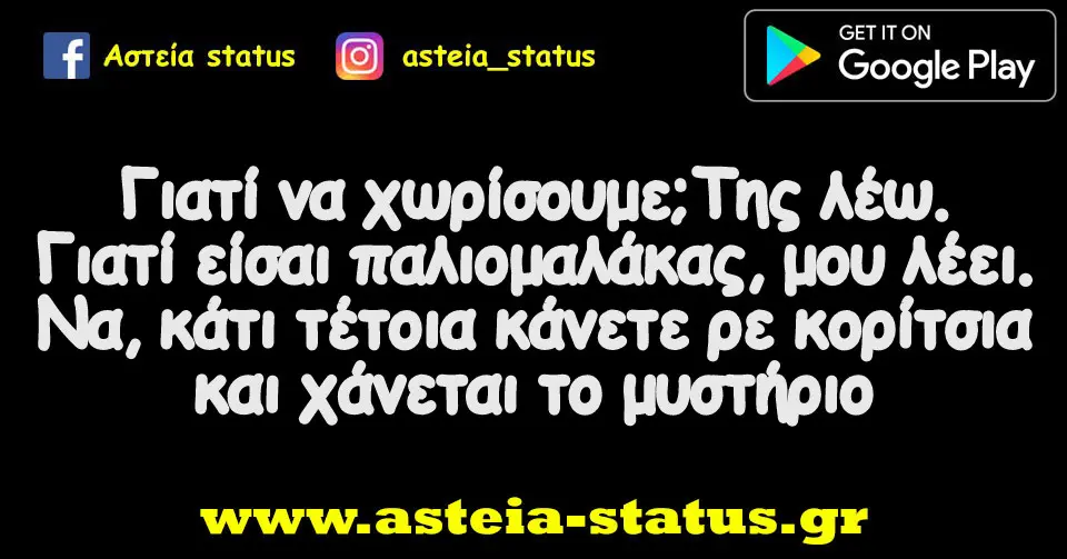Γιατί να χωρίσουμε; Της λέω. Γιατί είσαι παλιομαλάκας, μου λέει. Να, κάτι τέτοια κάνετε ρε κορίτσια και χάνεται το μυστήριο