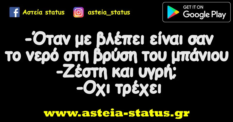 -Όταν με βλέπει είναι σαν το νερό στη βρύση του μπάνιου -Ζέστη και υγρή; -Οχι τρέχει