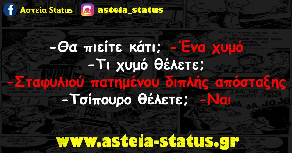 - Θα πιείτε κάτι; - Ένα χυμό -Τι χυμό θέλετε - Σταφυλιού πατημένου διπλής απόσταξης - Τσίπουρο θέλετε; -Ναι