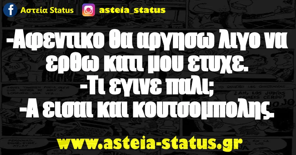 -Αφεντικο θα αργησω λιγο να ερθω κατι μου ετυχε. -Τι εγινε παλι; -Α εισαι και κουτσομπολης.