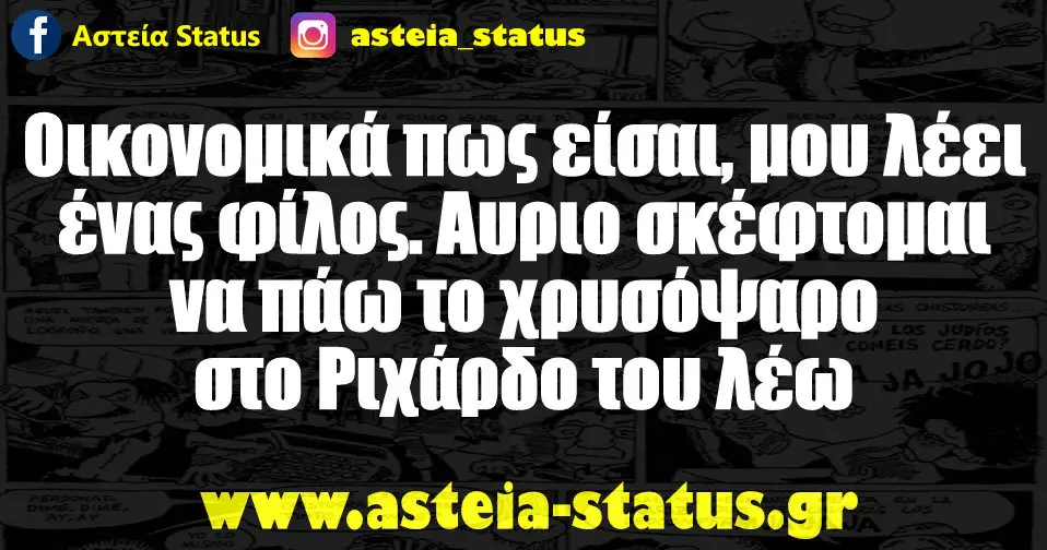 Οικονομικά πως είσαι, μου λέει ένας φίλος. Αυριο σκέφτομαι να πάω το χρυσόψαρο στο Ριχάρδο του λέω