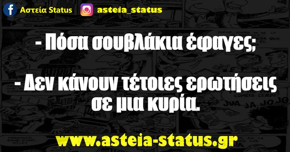 - Πόσα σουβλάκια έφαγες; - Δεν κάνουν τέτοιες ερωτήσεις σε μια κυρία.