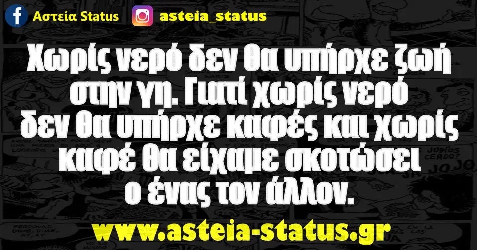 Χωρίς νερό δεν θα υπήρχε ζωή στην γη. Γιατί χωρίς νερό δεν θα υπήρχε καφές και χωρίς καφέ θα είχαμε σκοτώσει ο ένας τον άλλον.