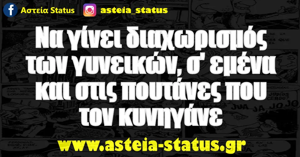 Να γίνει διαχωρισμός των γυνεικών, σ' εμένα και στις πουτάνες που τον κυνηγάνε