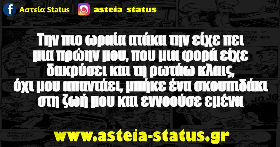 Την πιο ωραία ατάκα την είχε πει μια πρώην μου, που μια φορά είχε δακρύσει και τη ρωτάω κλαις, όχι μου απαντάει, μπήκε ένα σκουπιδάκι στη ζωή μου και εννοούσε…
