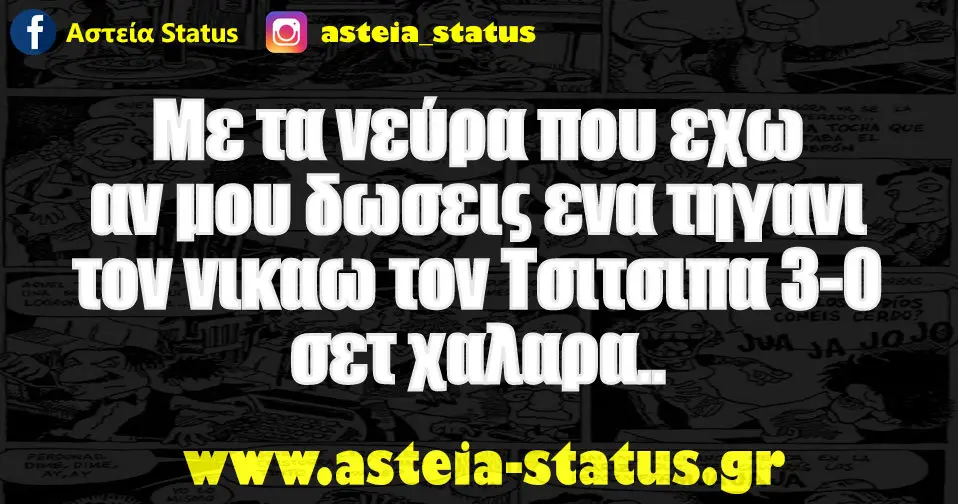 Με τα νεύρα που εχω αν μου δωσεις ενα τηγανι τον νικαω τον Τσιτσιπα 3-0 σετ χαλαρα..